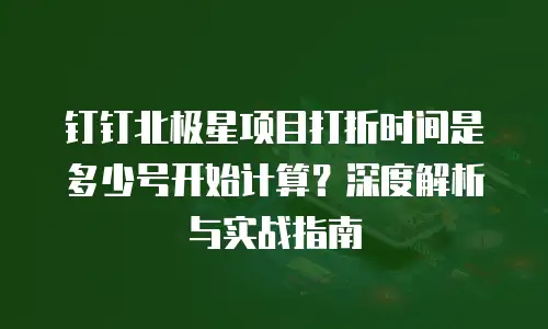 钉钉北极星项目打折时间是多少号开始计算？深度解析与实战指南