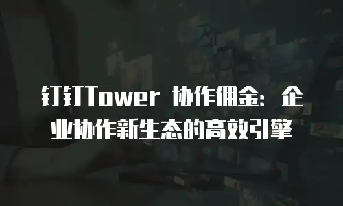 钉钉Tower 协作佣金：企业协作新生态的高效引擎