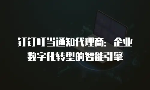 钉钉叮当通知代理商：企业数字化转型的智能引擎