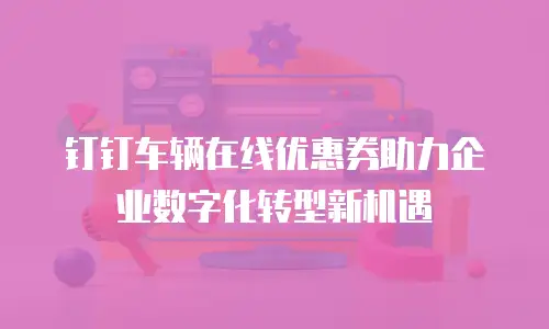 钉钉车辆在线优惠券助力企业数字化转型新机遇