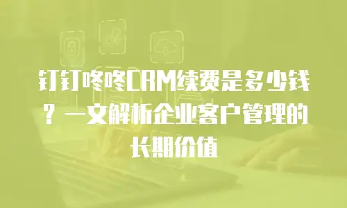 钉钉咚咚CRM续费是多少钱？一文解析企业客户管理的长期价值