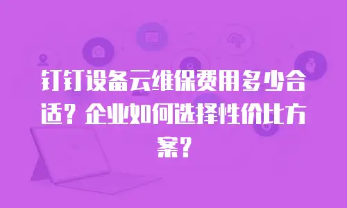 钉钉设备云维保费用多少合适？企业如何选择性价比方案？