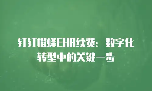 钉钉橙蜂EHR续费：数字化转型中的关键一步