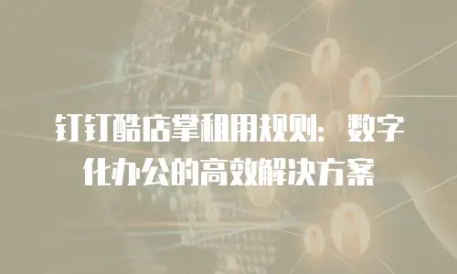 钉钉酷店掌租用规则：数字化办公的高效解决方案