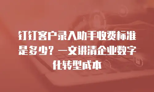 钉钉客户录入助手收费标准是多少？一文讲清企业数字化转型成本