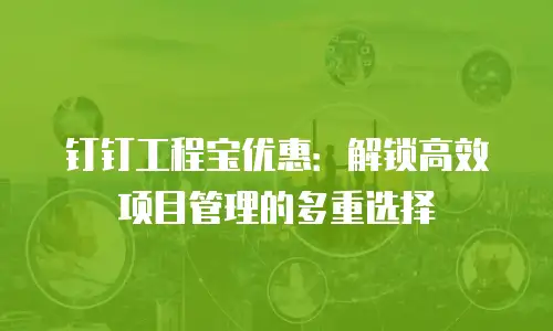 钉钉工程宝优惠：解锁高效项目管理的多重选择