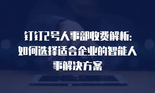 钉钉2号人事部收费解析：如何选择适合企业的智能人事解决方案