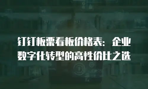 钉钉板栗看板价格表：企业数字化转型的高性价比之选