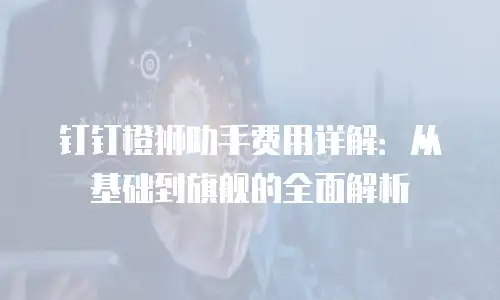 钉钉橙狮助手费用详解：从基础到旗舰的全面解析
