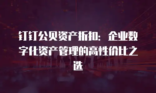 钉钉公贝资产折扣：企业数字化资产管理的高性价比之选