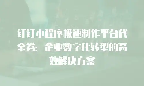 钉钉小程序极速制作平台代金券：企业数字化转型的高效解决方案
