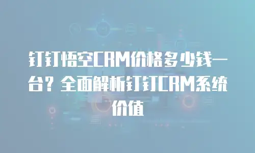 钉钉悟空CRM价格多少钱一台？全面解析钉钉CRM系统价值