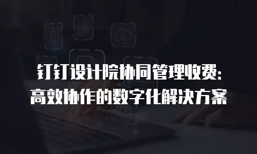 钉钉设计院协同管理收费：高效协作的数字化解决方案