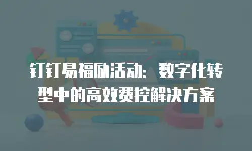 钉钉易福励活动：数字化转型中的高效费控解决方案