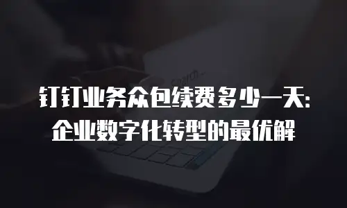 钉钉业务众包续费多少一天：企业数字化转型的最优解