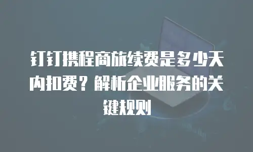 钉钉携程商旅续费是多少天内扣费？解析企业服务的关键规则