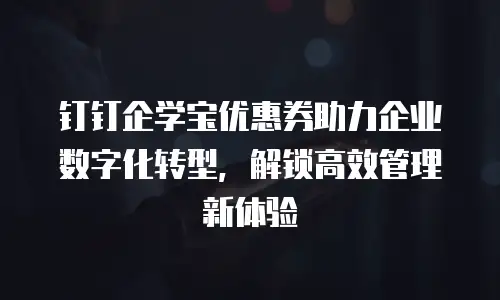 钉钉企学宝优惠券助力企业数字化转型，解锁高效管理新体验