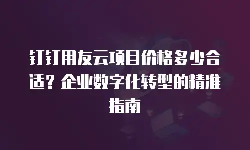 钉钉用友云项目价格多少合适？企业数字化转型的精准指南