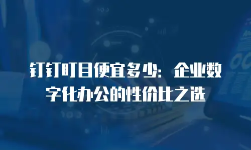 钉钉盯目便宜多少：企业数字化办公的性价比之选