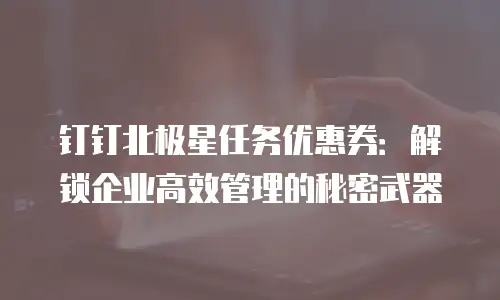 钉钉北极星任务优惠券：解锁企业高效管理的秘密武器