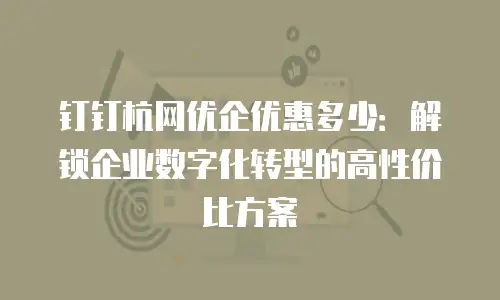 钉钉杭网优企优惠多少：解锁企业数字化转型的高性价比方案