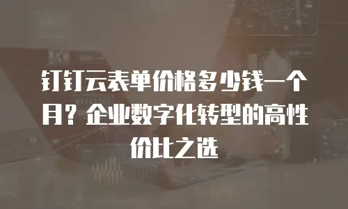 钉钉云表单价格多少钱一个月？企业数字化转型的高性价比之选