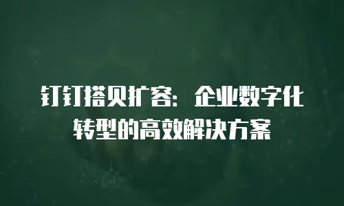 钉钉搭贝扩容：企业数字化转型的高效解决方案