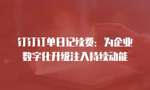 钉钉订单日记续费：为企业数字化升级注入持续动能
