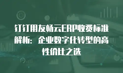 钉钉用友畅云ERP收费标准解析：企业数字化转型的高性价比之选