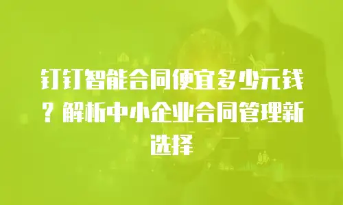 钉钉智能合同便宜多少元钱？解析中小企业合同管理新选择