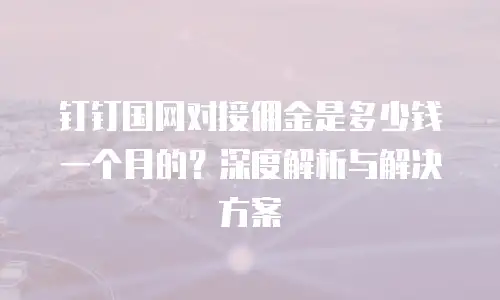 钉钉国网对接佣金是多少钱一个月的？深度解析与解决方案