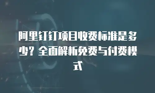 阿里钉钉项目收费标准是多少？全面解析免费与付费模式