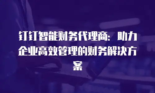 钉钉智能财务代理商：助力企业高效管理的财务解决方案