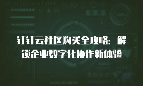 钉钉云社区购买全攻略：解锁企业数字化协作新体验