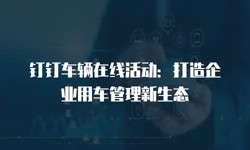 钉钉车辆在线活动：打造企业用车管理新生态