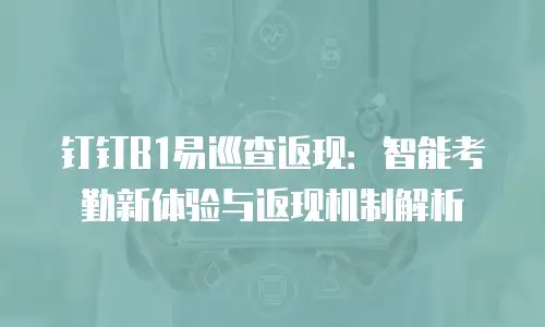 钉钉B1易巡查返现：智能考勤新体验与返现机制解析
