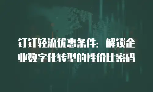 钉钉轻流优惠条件：解锁企业数字化转型的性价比密码