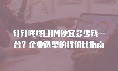 钉钉咚咚CRM便宜多少钱一台？企业选型的性价比指南