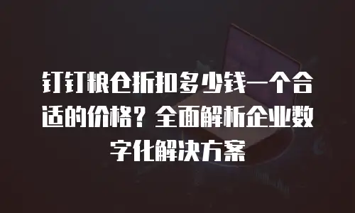 钉钉粮仓折扣多少钱一个合适的价格？全面解析企业数字化解决方案