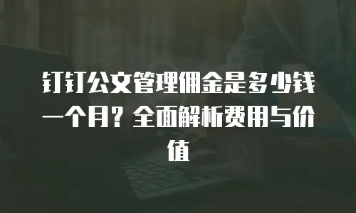 钉钉公文管理佣金是多少钱一个月？全面解析费用与价值