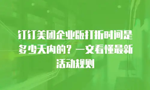 钉钉美团企业版打折时间是多少天内的？一文看懂最新活动规则