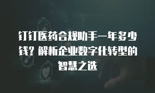 钉钉医药合规助手一年多少钱？解析企业数字化转型的智慧之选