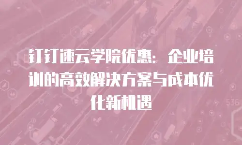 钉钉速云学院优惠：企业培训的高效解决方案与成本优化新机遇