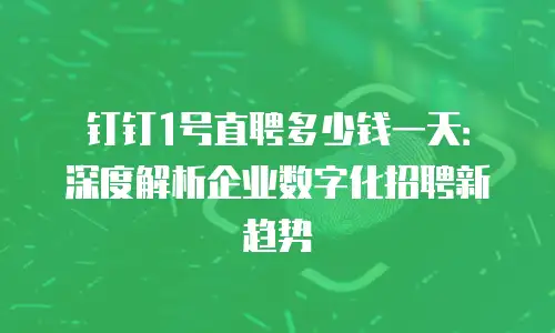 钉钉1号直聘多少钱一天：深度解析企业数字化招聘新趋势