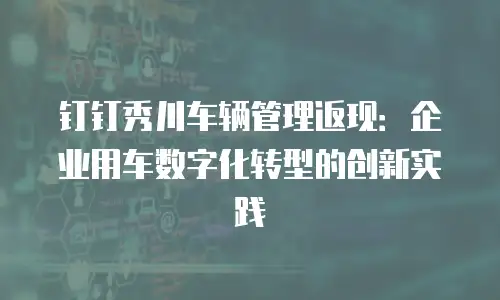 钉钉秀川车辆管理返现：企业用车数字化转型的创新实践