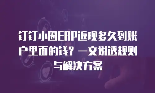 钉钉小圈ERP返现多久到账户里面的钱？一文说透规则与解决方案