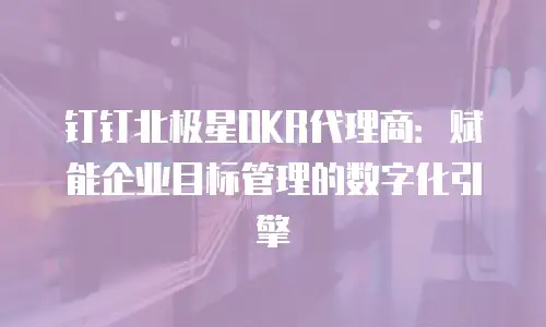 钉钉北极星OKR代理商：赋能企业目标管理的数字化引擎