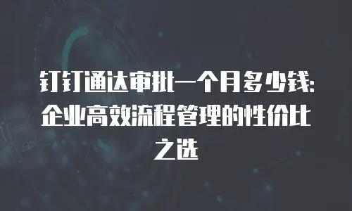 钉钉通达审批一个月多少钱：企业高效流程管理的性价比之选