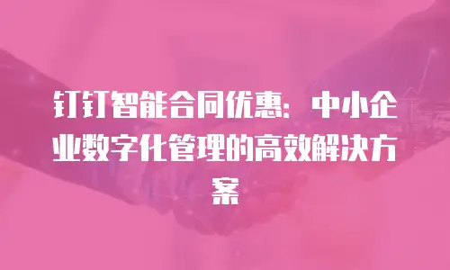 钉钉智能合同优惠：中小企业数字化管理的高效解决方案