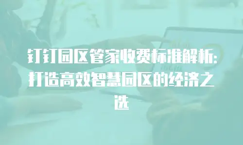 钉钉园区管家收费标准解析：打造高效智慧园区的经济之选